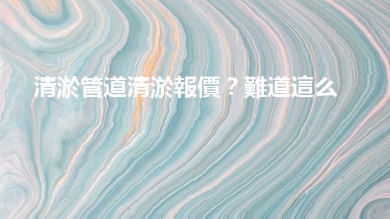 清淤管道清淤報價？難道這么廉價！
